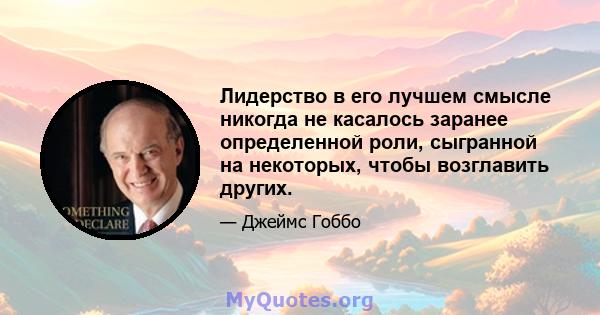 Лидерство в его лучшем смысле никогда не касалось заранее определенной роли, сыгранной на некоторых, чтобы возглавить других.