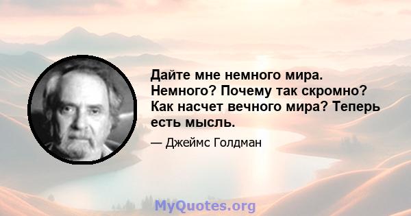 Дайте мне немного мира. Немного? Почему так скромно? Как насчет вечного мира? Теперь есть мысль.