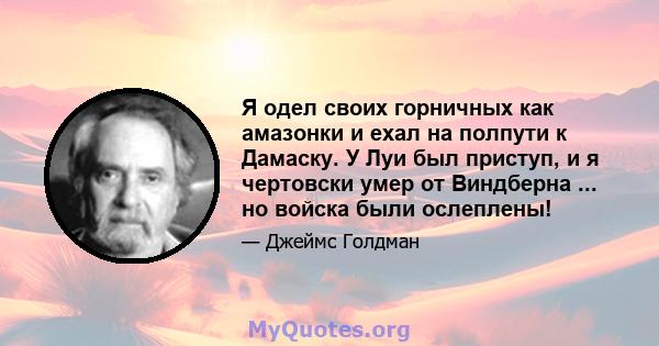 Я одел своих горничных как амазонки и ехал на полпути к Дамаску. У Луи был приступ, и я чертовски умер от Виндберна ... но войска были ослеплены!