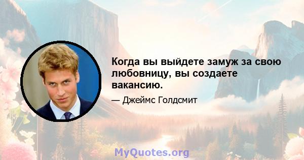 Когда вы выйдете замуж за свою любовницу, вы создаете вакансию.