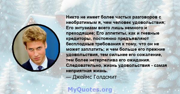 Никто не имеет более частых разговоров с необратимым я, чем человек удовольствия; Его энтузиазм всего лишь немного и преходящие; Его аппетиты, как и гневные кредиторы, постоянно предъявляют бесплодные требования к тому, 