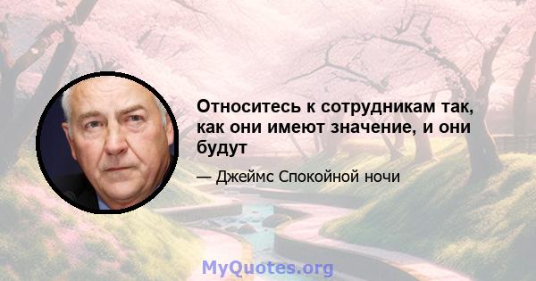 Относитесь к сотрудникам так, как они имеют значение, и они будут