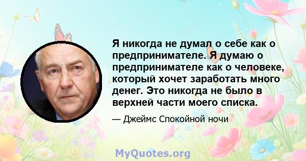 Я никогда не думал о себе как о предпринимателе. Я думаю о предпринимателе как о человеке, который хочет заработать много денег. Это никогда не было в верхней части моего списка.