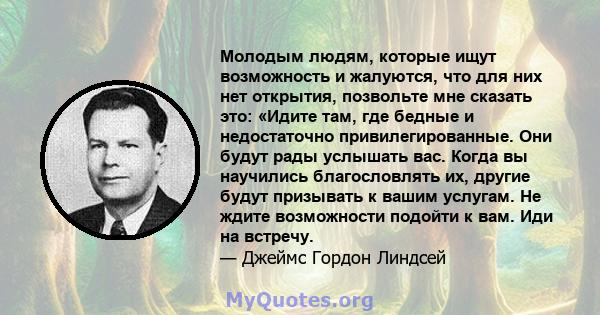 Молодым людям, которые ищут возможность и жалуются, что для них нет открытия, позвольте мне сказать это: «Идите там, где бедные и недостаточно привилегированные. Они будут рады услышать вас. Когда вы научились