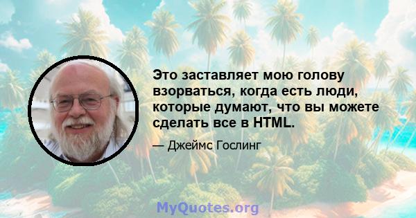 Это заставляет мою голову взорваться, когда есть люди, которые думают, что вы можете сделать все в HTML.