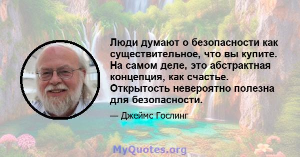 Люди думают о безопасности как существительное, что вы купите. На самом деле, это абстрактная концепция, как счастье. Открытость невероятно полезна для безопасности.