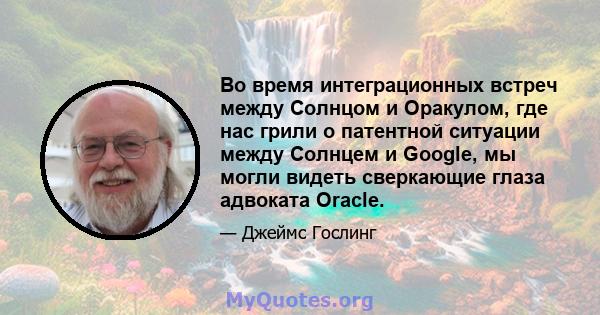 Во время интеграционных встреч между Солнцом и Оракулом, где нас грили о патентной ситуации между Солнцем и Google, мы могли видеть сверкающие глаза адвоката Oracle.