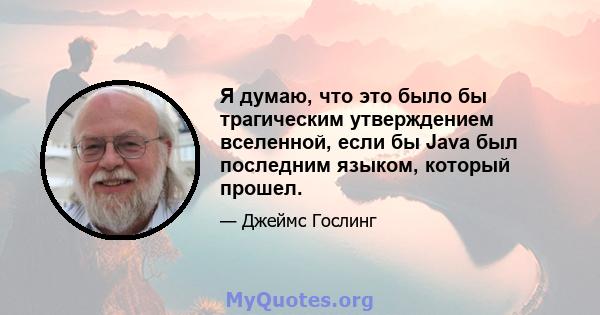 Я думаю, что это было бы трагическим утверждением вселенной, если бы Java был последним языком, который прошел.