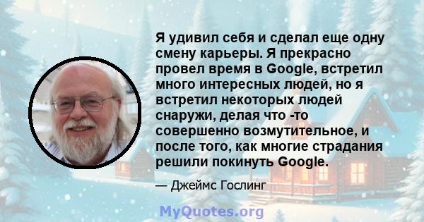 Я удивил себя и сделал еще одну смену карьеры. Я прекрасно провел время в Google, встретил много интересных людей, но я встретил некоторых людей снаружи, делая что -то совершенно возмутительное, и после того, как многие 