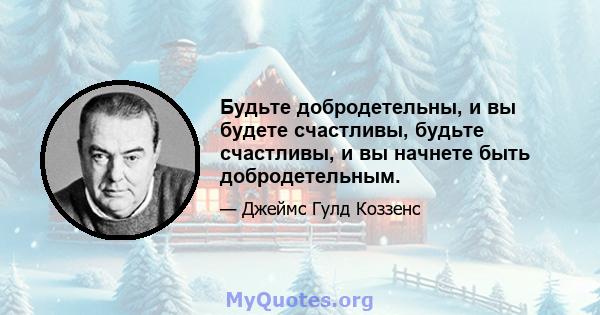 Будьте добродетельны, и вы будете счастливы, будьте счастливы, и вы начнете быть добродетельным.