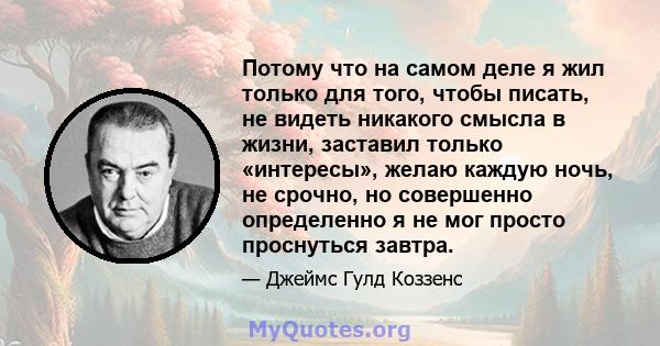 Потому что на самом деле я жил только для того, чтобы писать, не видеть никакого смысла в жизни, заставил только «интересы», желаю каждую ночь, не срочно, но совершенно определенно я не мог просто проснуться завтра.