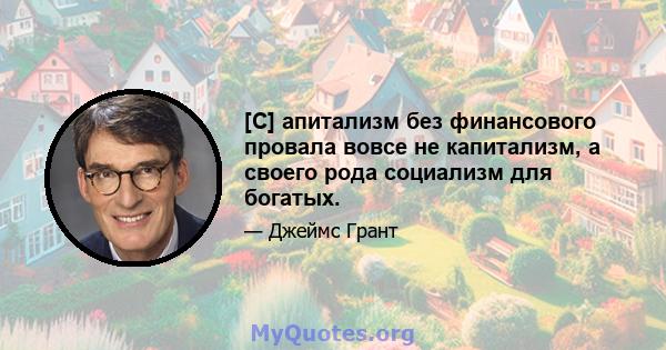 [C] апитализм без финансового провала вовсе не капитализм, а своего рода социализм для богатых.