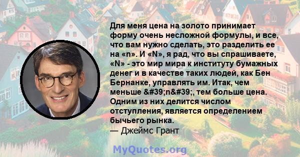 Для меня цена на золото принимает форму очень несложной формулы, и все, что вам нужно сделать, это разделить ее на «n». И «N», я рад, что вы спрашиваете, «N» - это мир мира к институту бумажных денег и в качестве таких