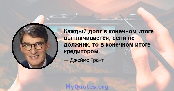 Каждый долг в конечном итоге выплачивается, если не должник, то в конечном итоге кредитором.