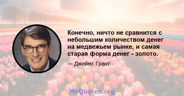 Конечно, ничто не сравнится с небольшим количеством денег на медвежьем рынке, и самая старая форма денег - золото.