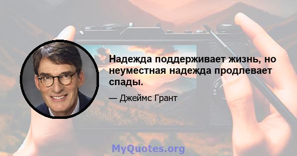 Надежда поддерживает жизнь, но неуместная надежда продлевает спады.