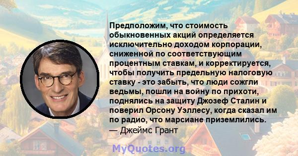 Предположим, что стоимость обыкновенных акций определяется исключительно доходом корпорации, сниженной по соответствующим процентным ставкам, и корректируется, чтобы получить предельную налоговую ставку - это забыть,