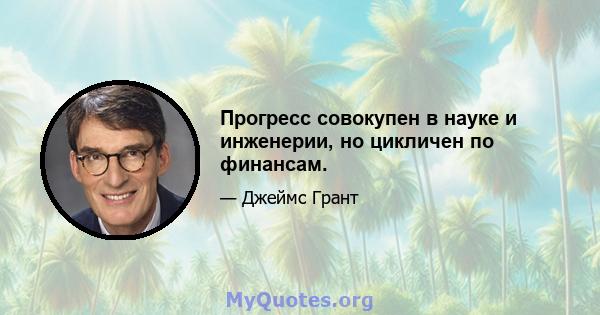 Прогресс совокупен в науке и инженерии, но цикличен по финансам.