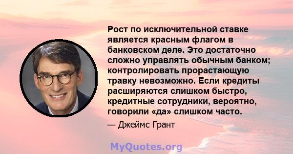 Рост по исключительной ставке является красным флагом в банковском деле. Это достаточно сложно управлять обычным банком; контролировать прорастающую травку невозможно. Если кредиты расширяются слишком быстро, кредитные