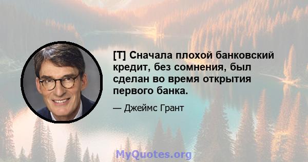 [T] Сначала плохой банковский кредит, без сомнения, был сделан во время открытия первого банка.