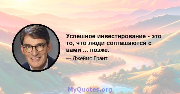 Успешное инвестирование - это то, что люди соглашаются с вами ... позже.