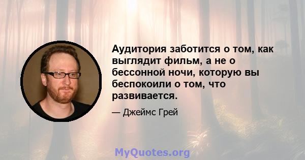 Аудитория заботится о том, как выглядит фильм, а не о бессонной ночи, которую вы беспокоили о том, что развивается.