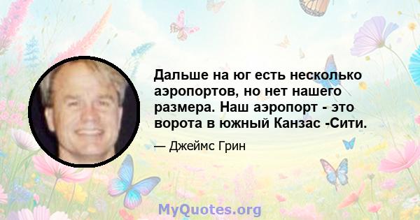 Дальше на юг есть несколько аэропортов, но нет нашего размера. Наш аэропорт - это ворота в южный Канзас -Сити.