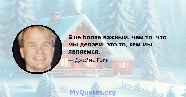 Еще более важным, чем то, что мы делаем, это то, кем мы являемся.