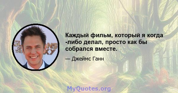 Каждый фильм, который я когда -либо делал, просто как бы собрался вместе.