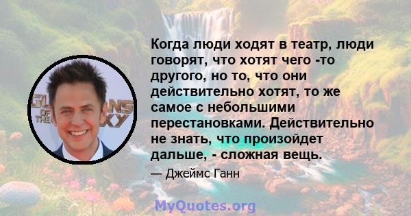 Когда люди ходят в театр, люди говорят, что хотят чего -то другого, но то, что они действительно хотят, то же самое с небольшими перестановками. Действительно не знать, что произойдет дальше, - сложная вещь.