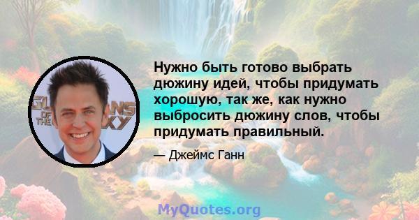 Нужно быть готово выбрать дюжину идей, чтобы придумать хорошую, так же, как нужно выбросить дюжину слов, чтобы придумать правильный.