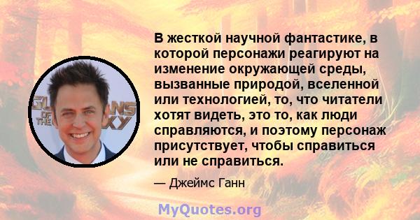 В жесткой научной фантастике, в которой персонажи реагируют на изменение окружающей среды, вызванные природой, вселенной или технологией, то, что читатели хотят видеть, это то, как люди справляются, и поэтому персонаж