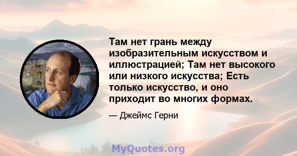 Там нет грань между изобразительным искусством и иллюстрацией; Там нет высокого или низкого искусства; Есть только искусство, и оно приходит во многих формах.