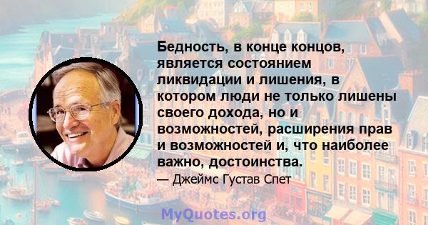 Бедность, в конце концов, является состоянием ликвидации и лишения, в котором люди не только лишены своего дохода, но и возможностей, расширения прав и возможностей и, что наиболее важно, достоинства.