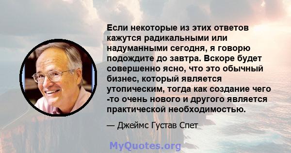 Если некоторые из этих ответов кажутся радикальными или надуманными сегодня, я говорю подождите до завтра. Вскоре будет совершенно ясно, что это обычный бизнес, который является утопическим, тогда как создание чего -то