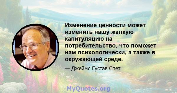 Изменение ценности может изменить нашу жалкую капитуляцию на потребительство, что поможет нам психологически, а также в окружающей среде.