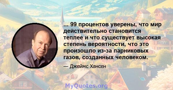 ... 99 процентов уверены, что мир действительно становится теплее и что существует высокая степень вероятности, что это произошло из-за парниковых газов, созданных человеком.