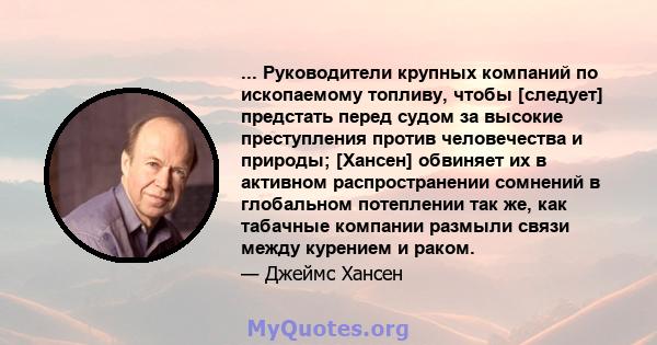 ... Руководители крупных компаний по ископаемому топливу, чтобы [следует] предстать перед судом за высокие преступления против человечества и природы; [Хансен] обвиняет их в активном распространении сомнений в