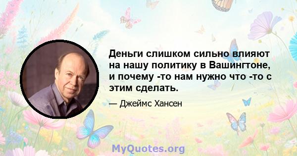 Деньги слишком сильно влияют на нашу политику в Вашингтоне, и почему -то нам нужно что -то с этим сделать.