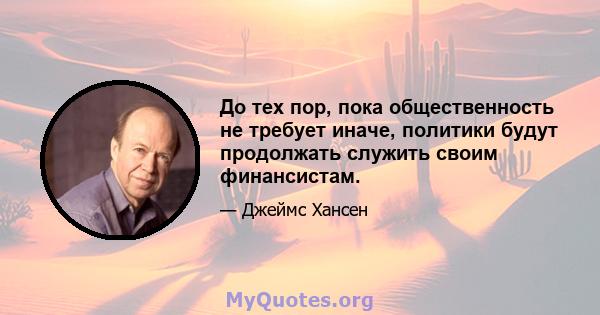 До тех пор, пока общественность не требует иначе, политики будут продолжать служить своим финансистам.