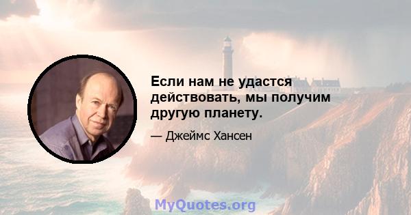 Если нам не удастся действовать, мы получим другую планету.