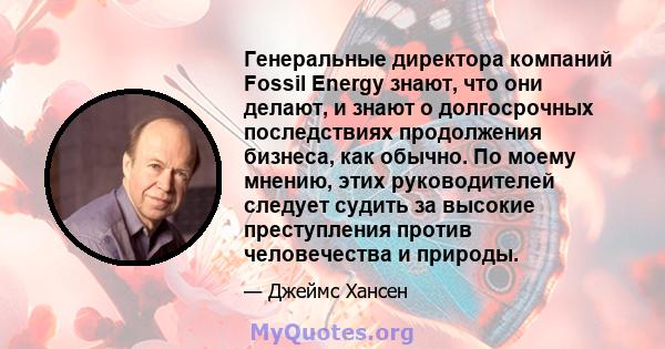 Генеральные директора компаний Fossil Energy знают, что они делают, и знают о долгосрочных последствиях продолжения бизнеса, как обычно. По моему мнению, этих руководителей следует судить за высокие преступления против