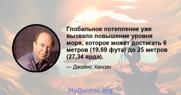 Глобальное потепление уже вызвало повышение уровня моря, которое может достигать 6 метров (19,69 фута) до 25 метров (27,34 ярда).