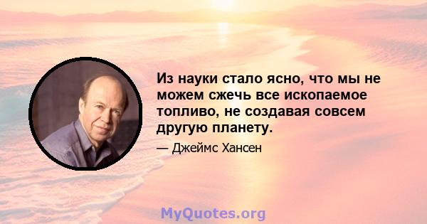 Из науки стало ясно, что мы не можем сжечь все ископаемое топливо, не создавая совсем другую планету.