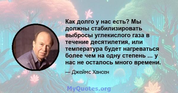 Как долго у нас есть? Мы должны стабилизировать выбросы углекислого газа в течение десятилетия, или температура будет нагреваться более чем на одну степень ... у нас не осталось много времени.