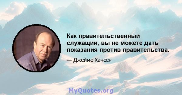 Как правительственный служащий, вы не можете дать показания против правительства.