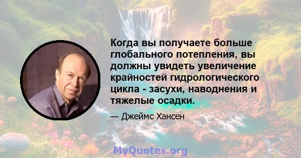 Когда вы получаете больше глобального потепления, вы должны увидеть увеличение крайностей гидрологического цикла - засухи, наводнения и тяжелые осадки.