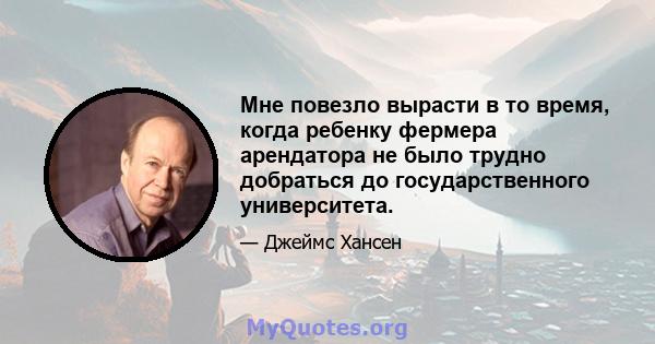 Мне повезло вырасти в то время, когда ребенку фермера арендатора не было трудно добраться до государственного университета.