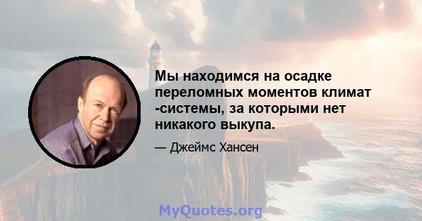 Мы находимся на осадке переломных моментов климат -системы, за которыми нет никакого выкупа.