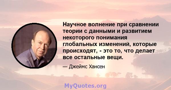 Научное волнение при сравнении теории с данными и развитием некоторого понимания глобальных изменений, которые происходят, - это то, что делает все остальные вещи.